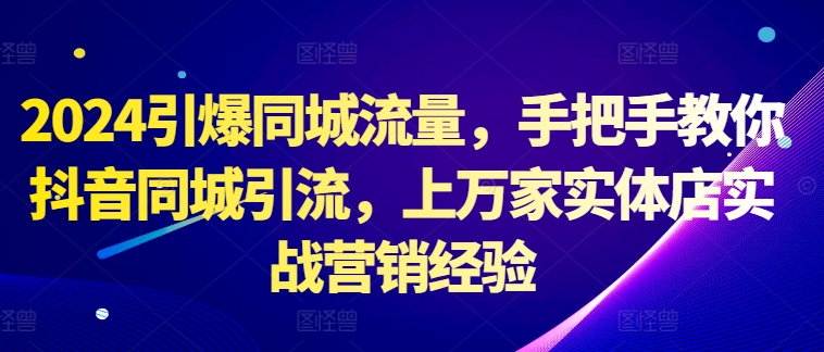2024引爆同城流量，手把手教你抖音同城引流，上万家实体店实战营销经验-资源云