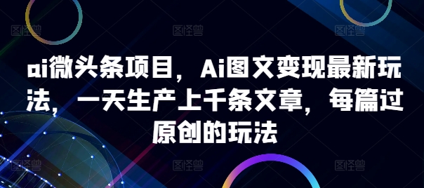 ai微头条项目，Ai图文变现最新玩法，一天生产上千条文章，每篇过原创的玩法-资源云