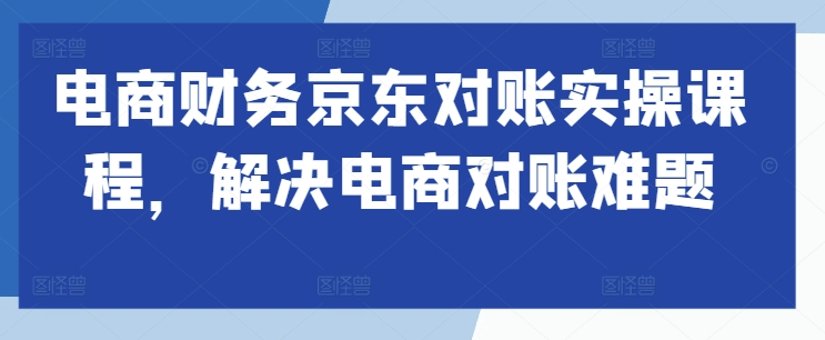 电商财务京东对账实操课程，解决电商对账难题-资源云