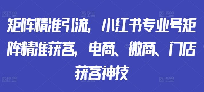 矩阵精准引流，小红书专业号矩阵精准获客，电商、微商、门店获客神技-资源云