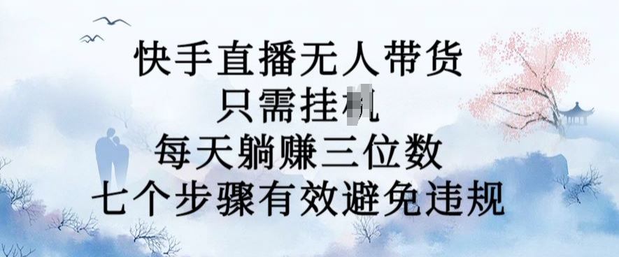 10月新玩法，快手直播无人带货，每天躺Z三位数，七个步骤有效避免违规【揭秘】-资源云