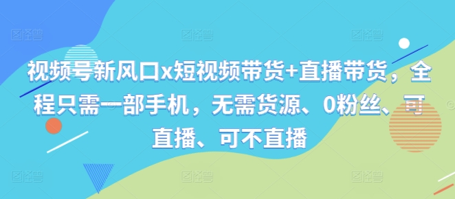 视频号新风口x短视频带货+直播带货，全程只需一部手机，无需货源、0粉丝、可直播、可不直播-资源云