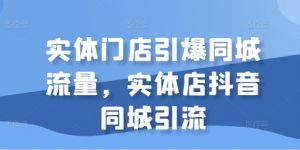 实体门店引爆同城流量,实体店抖音同城引流-资源云