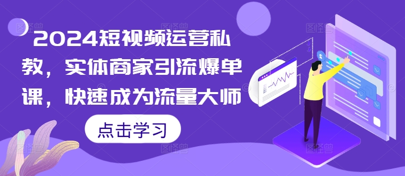 2024短视频运营私教，实体商家引流爆单课，快速成为流量大师-资源云
