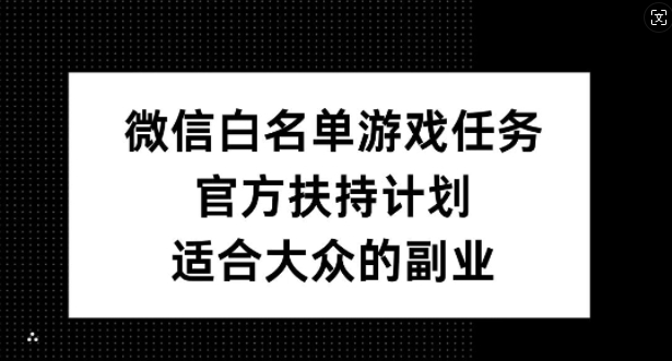 微信白名单游戏任务，官方扶持计划，适合大众的副业【揭秘】-资源云