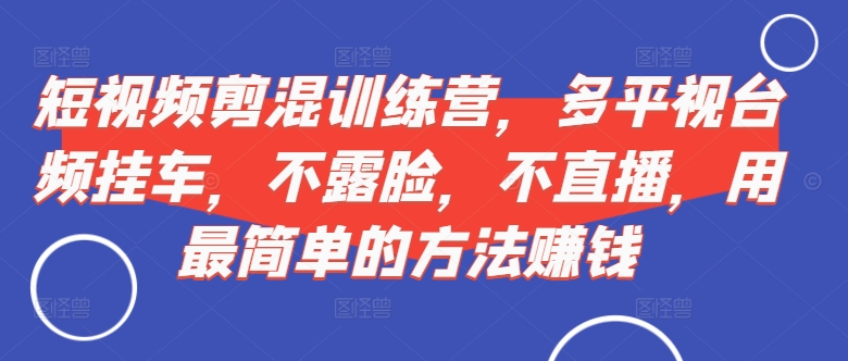 短视频‮剪混‬训练营，多平‮视台‬频挂车，不露脸，不直播，用最简单的方法赚钱-资源云