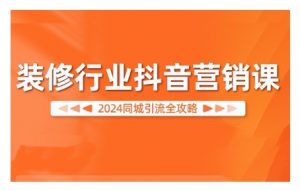 2024装修行业抖音营销课,同城引流全攻略-资源云