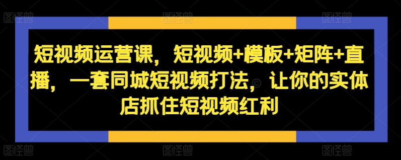 短视频运营课，短视频+模板+矩阵+直播，一套同城短视频打法，让你的实体店抓住短视频红利-资源云