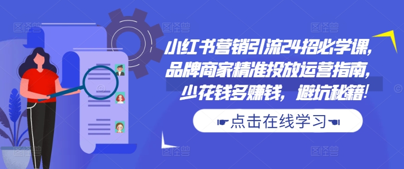 小红书营销引流24招必学课，品牌商家精准投放运营指南，少花钱多赚钱，避坑秘籍!-资源云