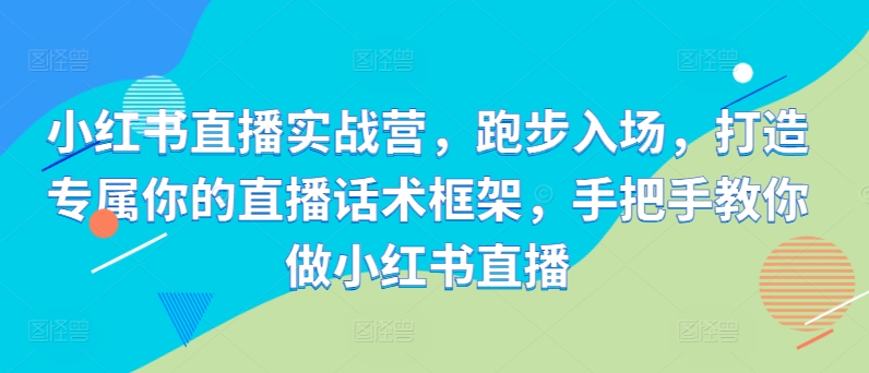 小红书直播实战营，跑步入场，打造专属你的直播话术框架，手把手教你做小红书直播-资源云