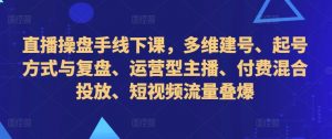 直播操盘手线下课,多维建号、起号方式与复盘、运营型主播、付费混合投放、短视频流量叠爆-资源云