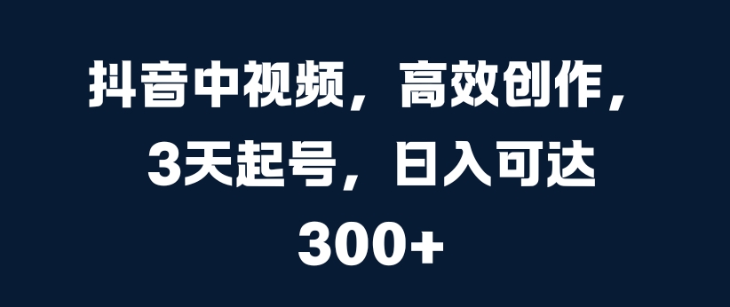 抖音中视频，高效创作，3天起号，日入可达3张【揭秘】-资源云