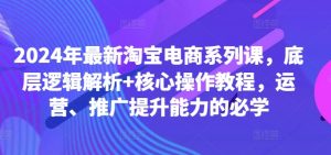 2024年最新淘宝电商系列课,底层逻辑解析+核心操作教程,运营、推广提升能力的必学-资源云