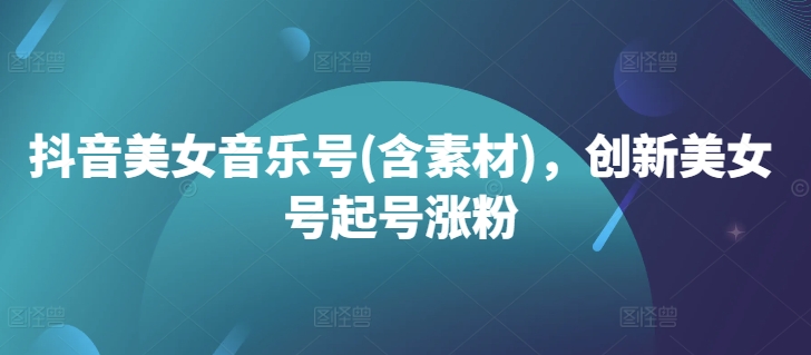 抖音美女音乐号(含素材)，创新美女号起号涨粉-资源云