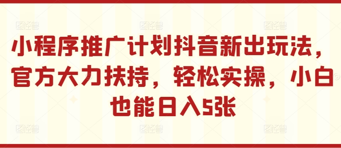 小程序推广计划抖音新出玩法，官方大力扶持，轻松实操，小白也能日入5张【揭秘】-资源云