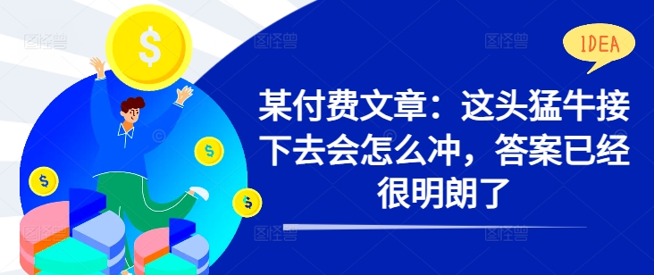 某付费文章：这头猛牛接下去会怎么冲，答案已经很明朗了 !-资源云