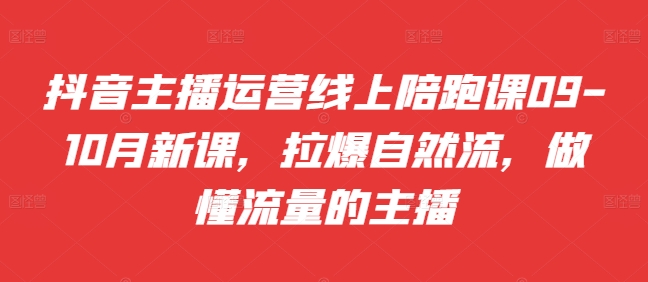 抖音主播运营线上陪跑课09-10月新课，拉爆自然流，做懂流量的主播-资源云