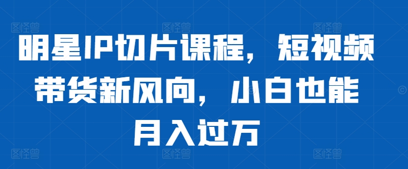 明星IP切片课程，短视频带货新风向，小白也能月入过万-资源云