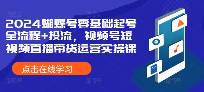 2024蝴蝶号零基础起号全流程+投流，视频号短视频直播带货运营实操课-资源云