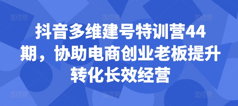 抖音多维建号特训营44期，协助电商创业老板提升转化长效经营-资源云