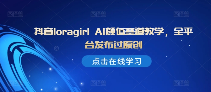 抖音loragirl AI颜值赛道教学，全平台发布过原创-资源云
