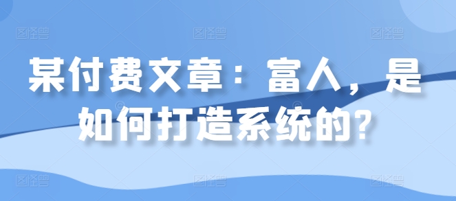 某付费文章：富人，是如何打造系统的?-资源云