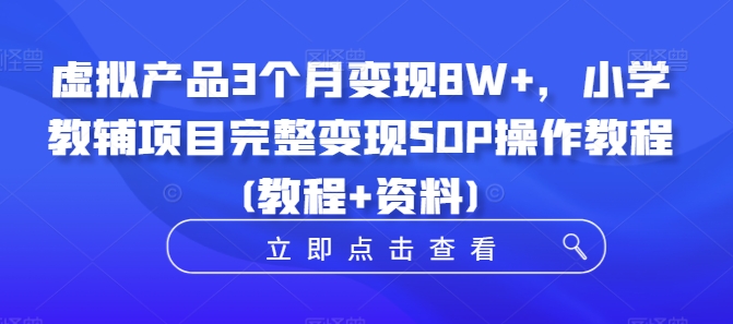 虚拟产品3个月变现8W+，小学教辅项目完整变现SOP操作教程(教程+资料)-资源云
