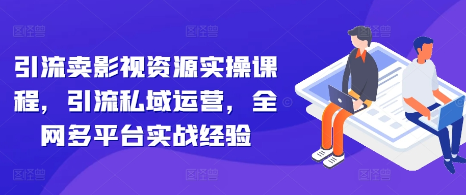 引流卖影视资源实操课程，引流私域运营，全网多平台实战经验-资源云