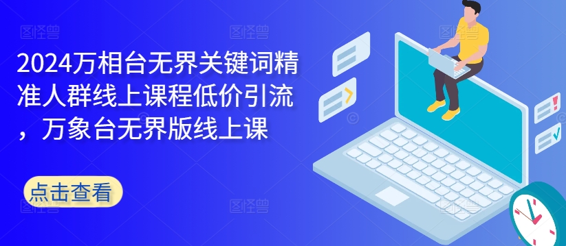 2024万相台无界关键词精准人群线上课程低价引流 ，万象台无界版线上课-资源云