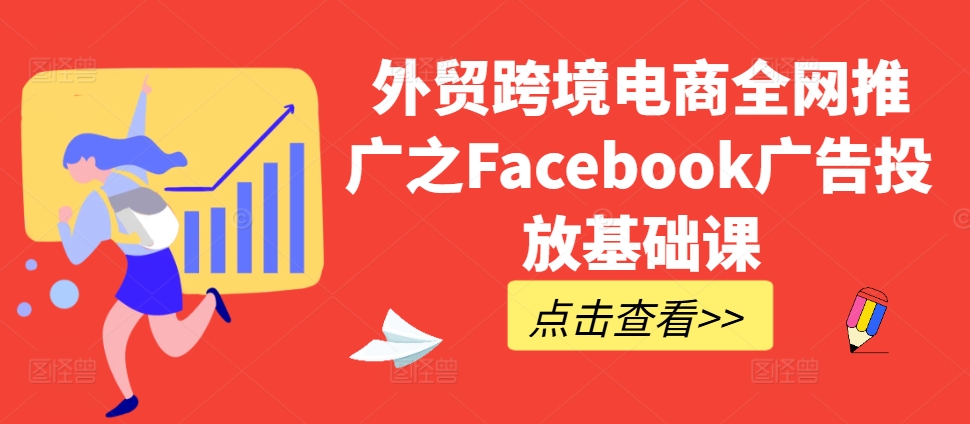 外贸跨境电商全网推广之Facebook广告投放基础课-资源云