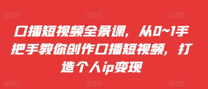 口播短视频全景课，​从0~1手把手教你创作口播短视频，打造个人ip变现-资源云