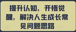 提升认知,开悟觉醒,解决人生成长常见问题思路-资源云