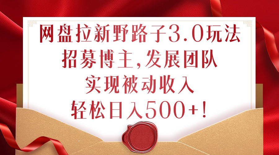 网盘拉新野路子3.0玩法，招募博主，发展团队，实现被动收入，轻松日入500+【揭秘】-资源云