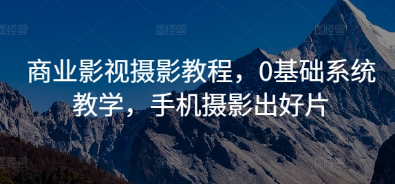 商业影视摄影教程，0基础系统教学，手机摄影出好片-资源云