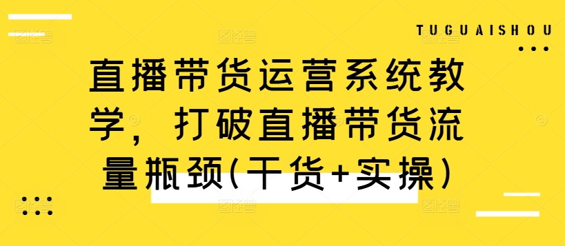 直播带货运营系统教学，打破直播带货流量瓶颈(干货+实操)-资源云