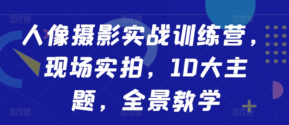 人像摄影实战训练营，现场实拍，10大主题，全景教学-资源云