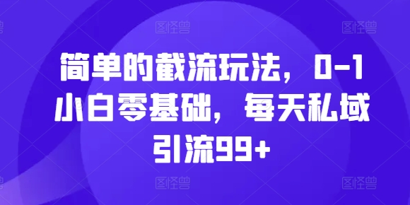简单的截流玩法，0-1小白零基础，每天私域引流99+【揭秘】-资源云