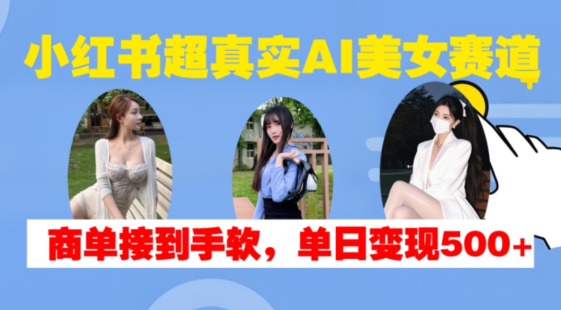 小红书超真实AI美女赛道，商单拿到手软，单日变现500+-资源云