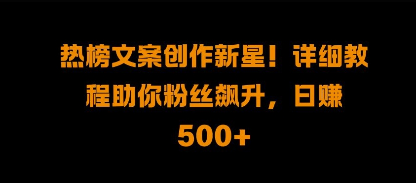 热榜文案创作新星!详细教程助你粉丝飙升，日入500+【揭秘】-资源云