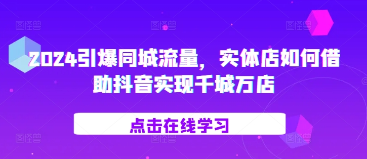 2024引爆同城流量，​实体店如何借助抖音实现千城万店-资源云