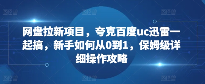 网盘拉新项目，夸克百度uc迅雷一起搞，新手如何从0到1，保姆级详细操作攻略-资源云
