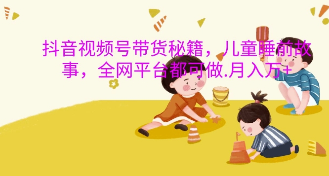 抖音视频号带货秘籍，儿童睡前故事，全网平台都可做，月入过W【揭秘】-资源云