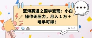 蓝海赛道之国学变现:小白操作无压力,月入 1 W + 唾手可得【揭秘】-资源云