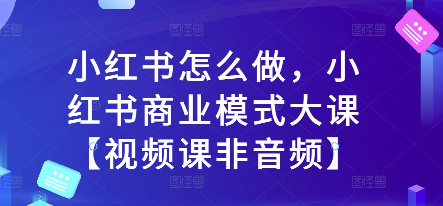 小红书怎么做，小红书商业模式大课【视频课非音频】-资源云