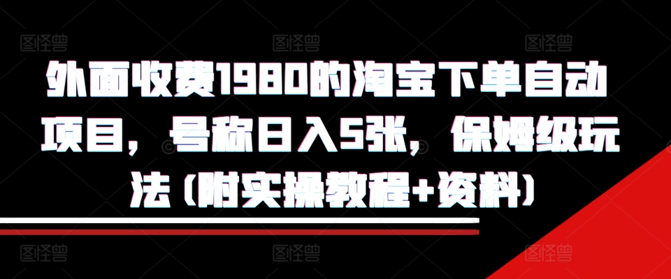 外面收费1980的淘宝下单自动项目，号称日入5张，保姆级玩法(附实操教程+资料)【揭秘】-资源云