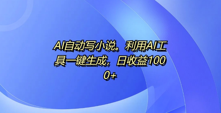 AI自动写小说，利用AI工具一键生成，日收益1k【揭秘】-资源云