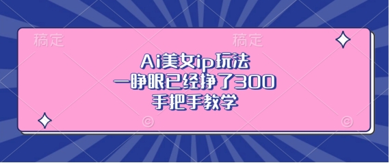 Ai美女ip玩法，一睁眼已经挣了3张，手把手教学【揭秘】-资源云