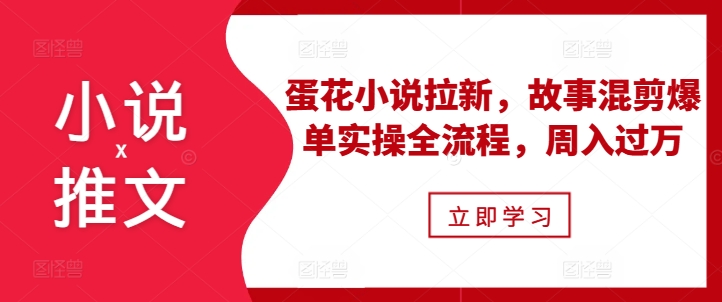 小说推文之蛋花小说拉新，故事混剪爆单实操全流程，周入过万-资源云