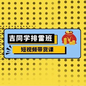 吉同学排雷班短视频带货课,零基础·详解流量成果-资源云