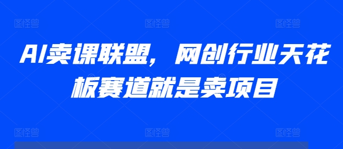 AI卖课联盟，网创行业天花板赛道就是卖项目-资源云